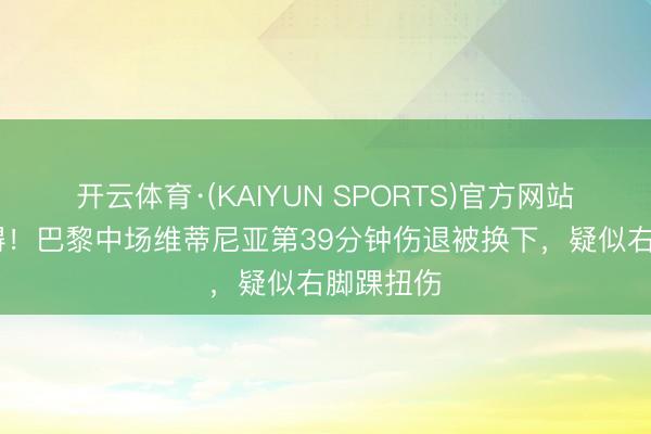 开云体育·(KAIYUN SPORTS)官方网站 愿无大碍！巴黎中场维蒂尼亚第39分钟伤退被换下，疑似右脚踝扭伤