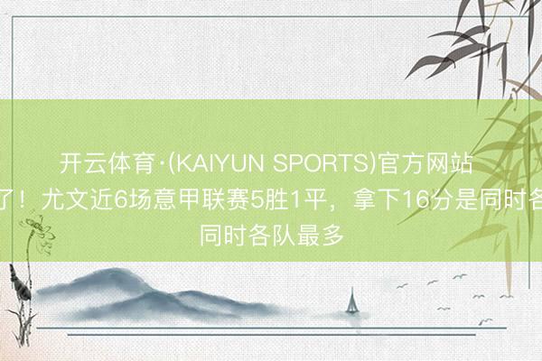 开云体育·(KAIYUN SPORTS)官方网站 好起来了！尤文近6场意甲联赛5胜1平，拿下16分是同时各队最多