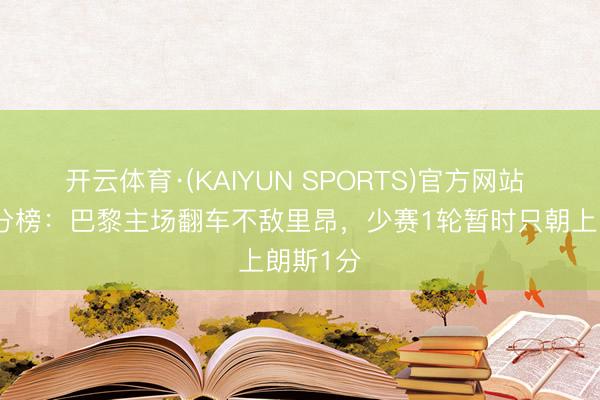 开云体育·(KAIYUN SPORTS)官方网站 法甲积分榜：巴黎主场翻车不敌里昂，少赛1轮暂时只朝上朗斯1分