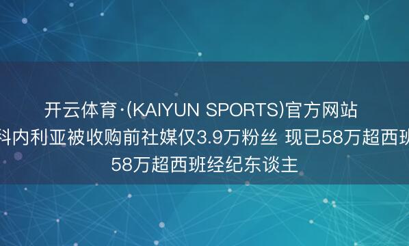 开云体育·(KAIYUN SPORTS)官方网站 梅西效应！科内利亚被收购前社媒仅3.9万粉丝 现已58万超西班经纪东谈主