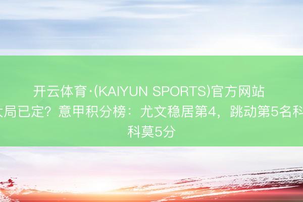 开云体育·(KAIYUN SPORTS)官方网站 前四大局已定？意甲积分榜：尤文稳居第4，跳动第5名科莫5分