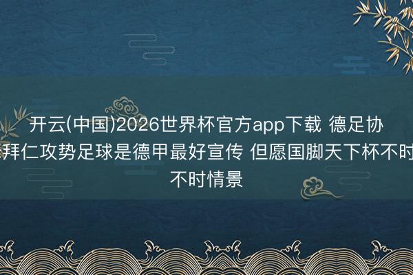 开云(中国)2026世界杯官方app下载 德足协高层:拜仁攻势足球是德甲最好宣传 但愿国脚天下杯不时情景
