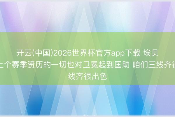 开云(中国)2026世界杯官方app下载 埃贝尔：上个赛季资历的一切也对卫冕起到匡助 咱们三线齐很出色