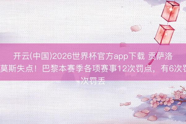开云(中国)2026世界杯官方app下载 贡萨洛·拉莫斯失点！巴黎本赛季各项赛事12次罚点，有6次罚丢