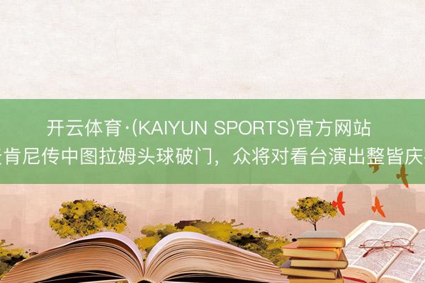 开云体育·(KAIYUN SPORTS)官方网站 麦肯尼传中图拉姆头球破门，众将对看台演出整皆庆祝