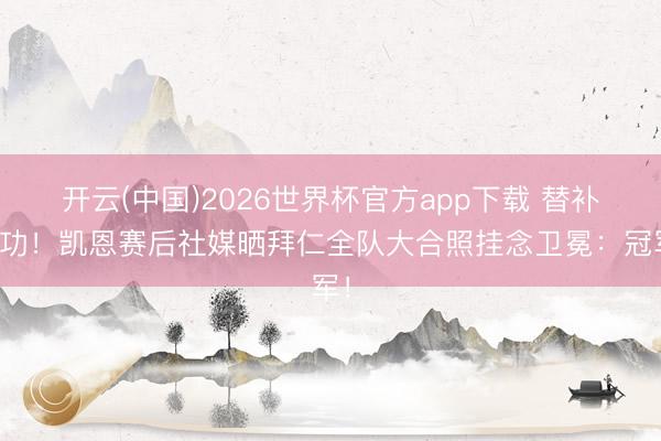开云(中国)2026世界杯官方app下载 替补立功！凯恩赛后社媒晒拜仁全队大合照挂念卫冕：冠军！