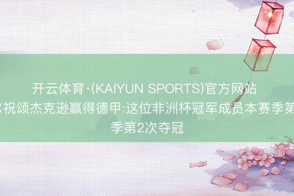 开云体育·(KAIYUN SPORTS)官方网站 塞内加尔祝颂杰克逊赢得德甲:这位非洲杯冠军成员本赛季第2次夺冠