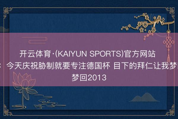 开云体育·(KAIYUN SPORTS)官方网站 德雷森：今天庆祝胁制就要专注德国杯 目下的拜仁让我梦回2013