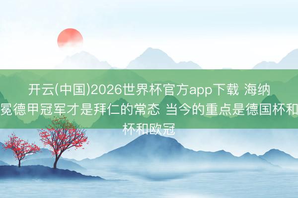 开云(中国)2026世界杯官方app下载 海纳：卫冕德甲冠军才是拜仁的常态 当今的重点是德国杯和欧冠