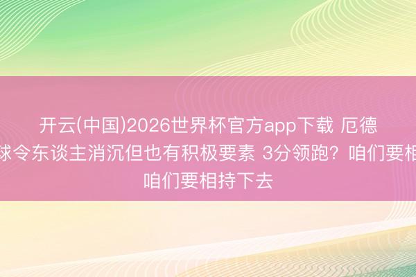 开云(中国)2026世界杯官方app下载 厄德高：输球令东谈主消沉但也有积极要素 3分领跑？咱们要相持下去
