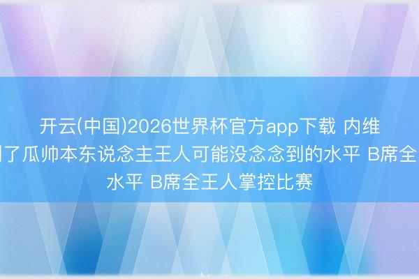 开云(中国)2026世界杯官方app下载 内维尔：曼城达到了瓜帅本东说念主王人可能没念念到的水平 B席全王人掌控比赛