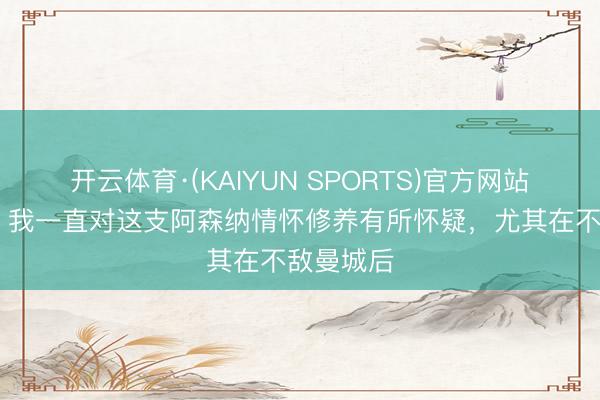 开云体育·(KAIYUN SPORTS)官方网站 维埃拉：我一直对这支阿森纳情怀修养有所怀疑，尤其在不敌曼城后