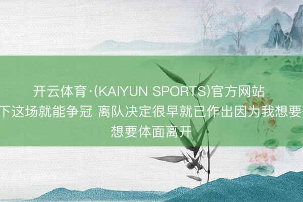 开云体育·(KAIYUN SPORTS)官方网站 B席：赢下这场就能争冠 离队决定很早就已作出因为我想要体面离开