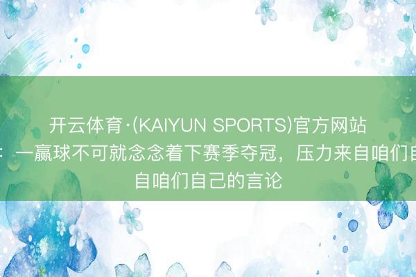 开云体育·(KAIYUN SPORTS)官方网站 斯帕莱蒂：一赢球不可就念念着下赛季夺冠，压力来自咱们自己的言论