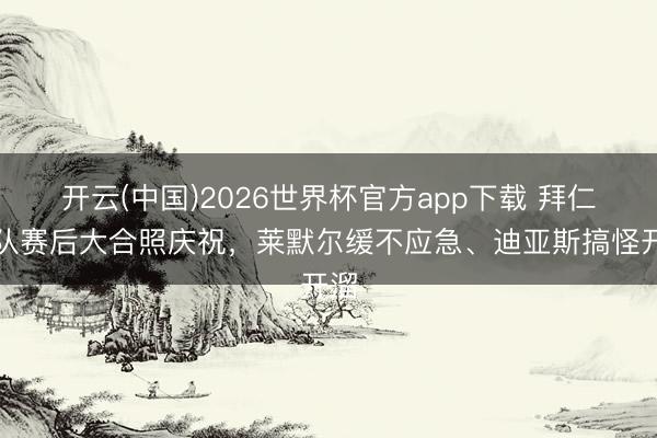开云(中国)2026世界杯官方app下载 拜仁全队赛后大合照庆祝，莱默尔缓不应急、迪亚斯搞怪开溜