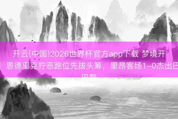 开云(中国)2026世界杯官方app下载 梦境开局！恩德里克狞恶跑位先拔头筹，里昂客场1-0杰出巴黎