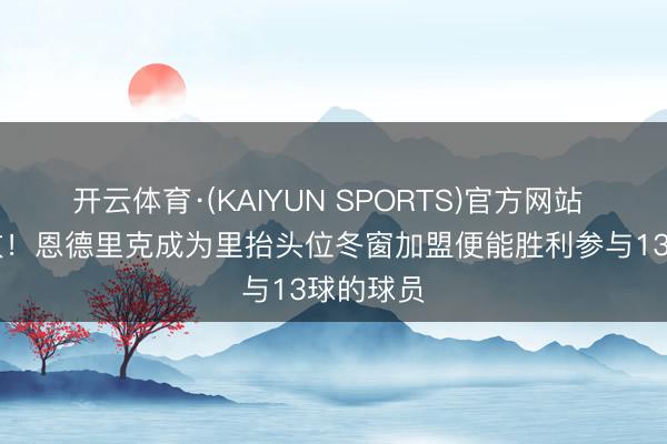 开云体育·(KAIYUN SPORTS)官方网站 7球6助攻！恩德里克成为里抬头位冬窗加盟便能胜利参与13球的球员