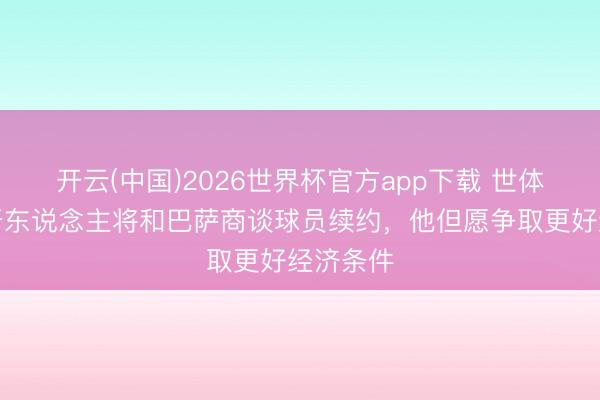 开云(中国)2026世界杯官方app下载 世体：莱万牙东说念主将和巴萨商谈球员续约，他但愿争取更好经济条件