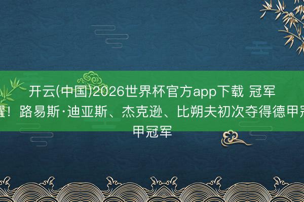 开云(中国)2026世界杯官方app下载 冠军荣耀！路易斯·迪亚斯、杰克逊、比朔夫初次夺得德甲冠军