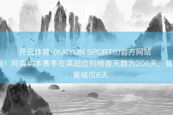 开云体育·(KAIYUN SPORTS)官方网站 永远领跑！阿森纳本赛季在英超位列榜首天数为206天，曼城仅6天