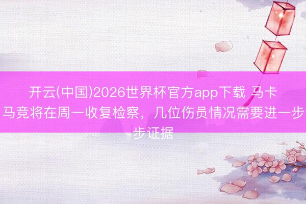 开云(中国)2026世界杯官方app下载 马卡报：马竞将在周一收复检察，几位伤员情况需要进一步证据