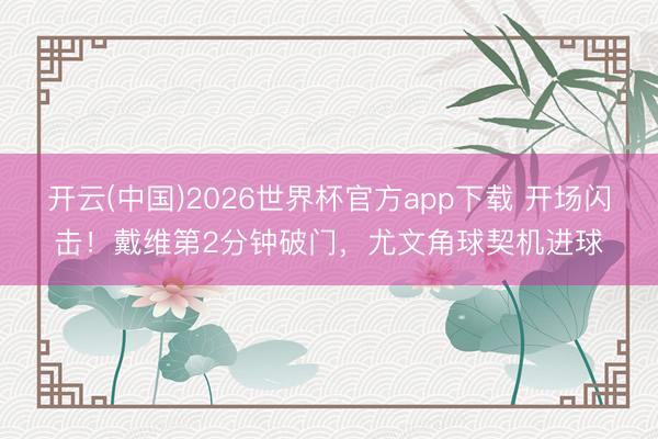 开云(中国)2026世界杯官方app下载 开场闪击！戴维第2分钟破门，尤文角球契机进球