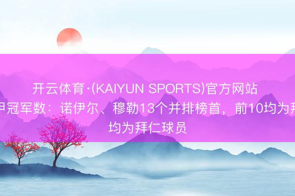 开云体育·(KAIYUN SPORTS)官方网站 球员德甲冠军数：诺伊尔、穆勒13个并排榜首，前10均为拜仁球员
