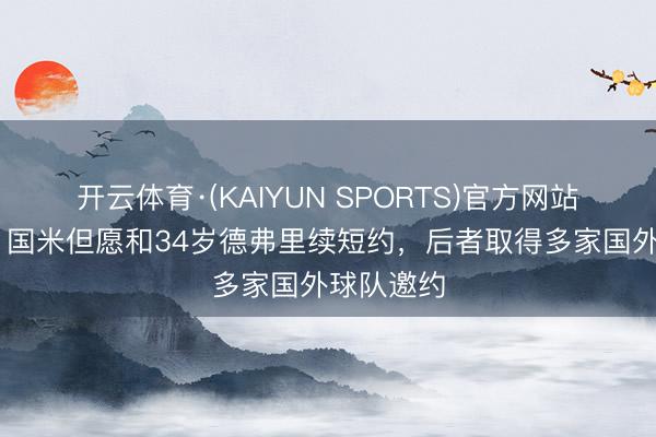 开云体育·(KAIYUN SPORTS)官方网站 罗马诺：国米但愿和34岁德弗里续短约，后者取得多家国外球队邀约