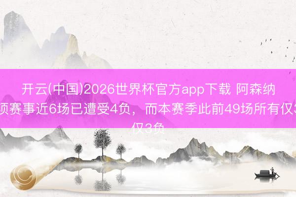 开云(中国)2026世界杯官方app下载 阿森纳各项赛事近6场已遭受4负，而本赛季此前49场所有仅3负