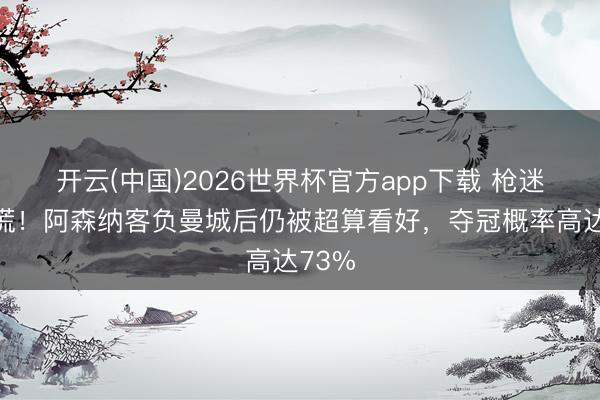 开云(中国)2026世界杯官方app下载 枪迷先别慌！阿森纳客负曼城后仍被超算看好，夺冠概率高达73%