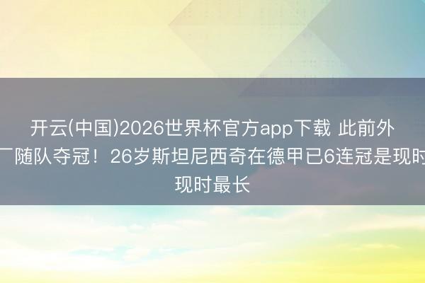 开云(中国)2026世界杯官方app下载 此前外租药厂随队夺冠！26岁斯坦尼西奇在德甲已6连冠是现时最长
