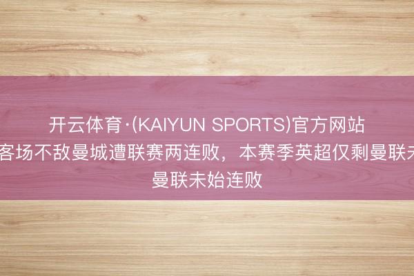 开云体育·(KAIYUN SPORTS)官方网站 阿森纳客场不敌曼城遭联赛两连败，本赛季英超仅剩曼联未始连败