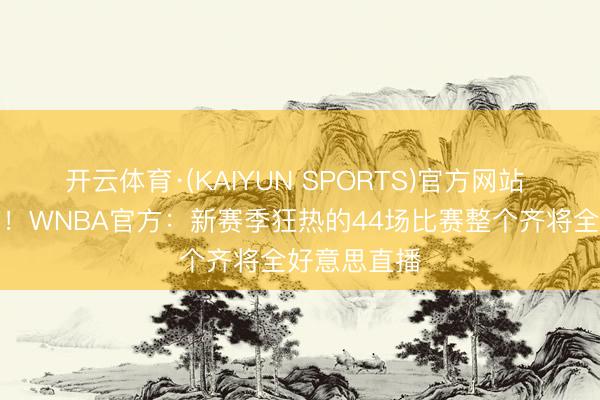 开云体育·(KAIYUN SPORTS)官方网站 克拉克效应！WNBA官方：新赛季狂热的44场比赛整个齐将全好意思直播