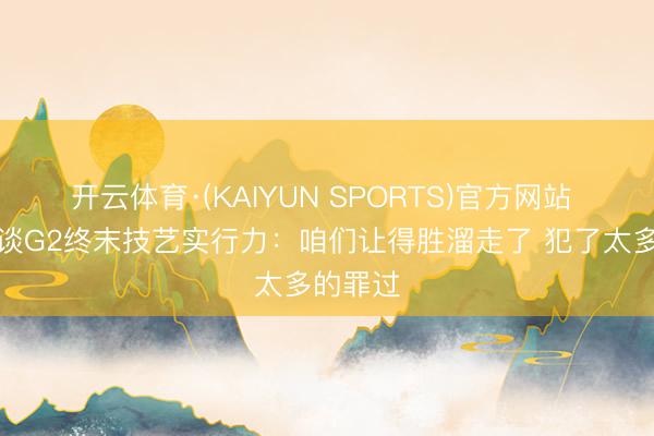 开云体育·(KAIYUN SPORTS)官方网站 布劳恩谈G2终末技艺实行力：咱们让得胜溜走了 犯了太多的罪过