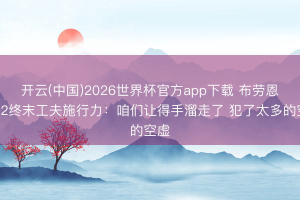 开云(中国)2026世界杯官方app下载 布劳恩谈G2终末工夫施行力：咱们让得手溜走了 犯了太多的空虚