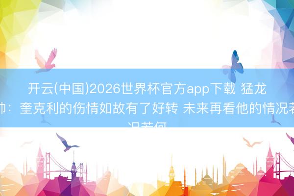 开云(中国)2026世界杯官方app下载 猛龙主帅：奎克利的伤情如故有了好转 未来再看他的情况若何