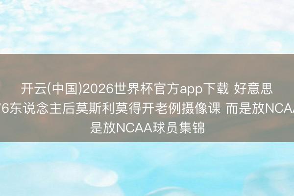 开云(中国)2026世界杯官方app下载 好意思记：输给76东说念主后莫斯利莫得开老例摄像课 而是放NCAA球员集锦
