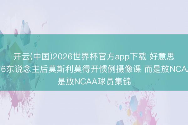 开云(中国)2026世界杯官方app下载 好意思记：输给76东说念主后莫斯利莫得开惯例摄像课 而是放NCAA球员集锦