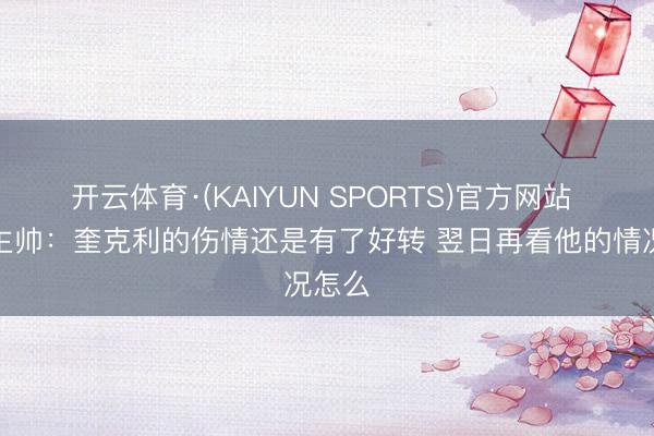 开云体育·(KAIYUN SPORTS)官方网站 猛龙主帅：奎克利的伤情还是有了好转 翌日再看他的情况怎么