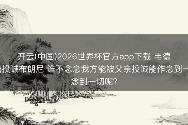 开云(中国)2026世界杯官方app下载 韦德：老詹投诚布朗尼 谁不念念我方能被父亲投诚能作念到一切呢？