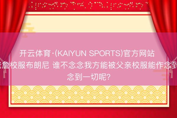开云体育·(KAIYUN SPORTS)官方网站 韦德：老詹校服布朗尼 谁不念念我方能被父亲校服能作念到一切呢？