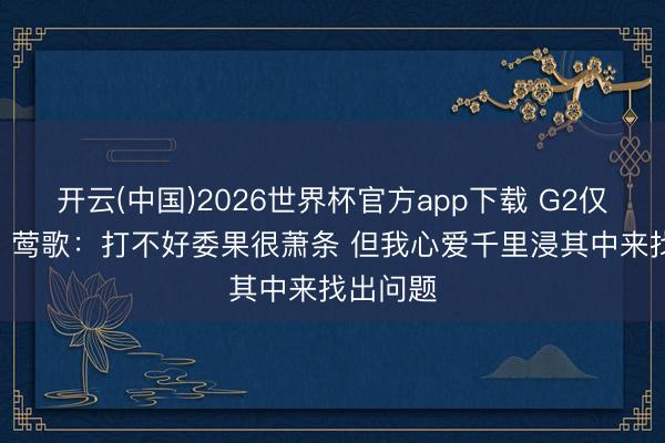 开云(中国)2026世界杯官方app下载 G2仅15中3！莺歌：打不好委果很萧条 但我心爱千里浸其中来找出问题