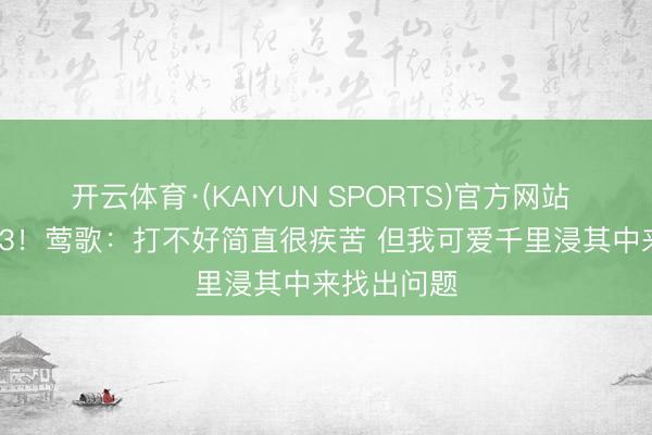 开云体育·(KAIYUN SPORTS)官方网站 G2仅15中3！莺歌：打不好简直很疾苦 但我可爱千里浸其中来找出问题