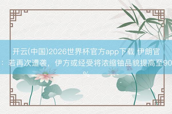 开云(中国)2026世界杯官方app下载 伊朗官员：若再次遭袭，伊方或经受将浓缩铀品貌提高至90%