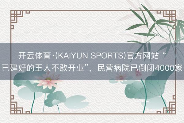 开云体育·(KAIYUN SPORTS)官方网站 “已建好的王人不敢开业”，民营病院已倒闭4000家