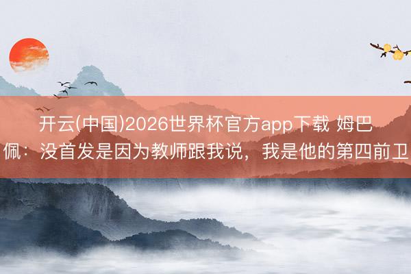 开云(中国)2026世界杯官方app下载 姆巴佩：没首发是因为教师跟我说，我是他的第四前卫