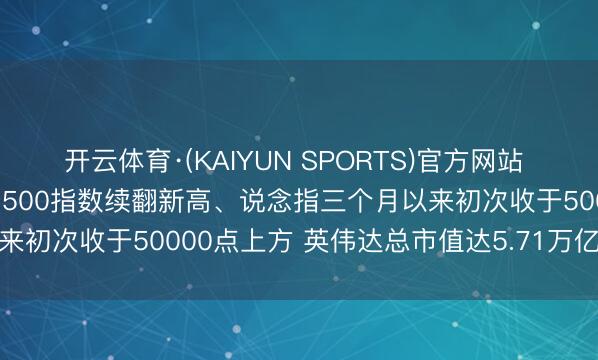开云体育·(KAIYUN SPORTS)官方网站 好意思股收盘：纳指、标普500指数续翻新高、说念指三个月以来初次收于50000点上方 英伟达总市值达5.71万亿好意思元