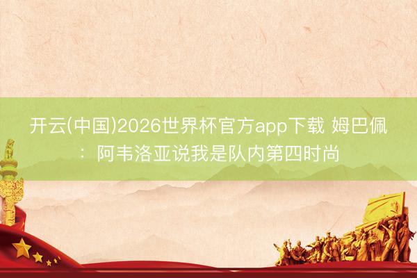 开云(中国)2026世界杯官方app下载 姆巴佩：阿韦洛亚说我是队内第四时尚