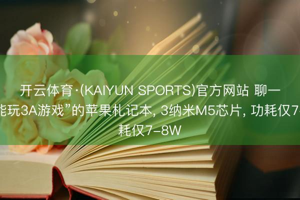 开云体育·(KAIYUN SPORTS)官方网站 聊一款“能玩3A游戏”的苹果札记本， 3纳米M5芯片， 功耗仅7-8W