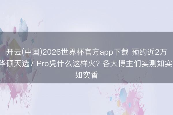 开云(中国)2026世界杯官方app下载 预约近2万! 华硕天选7 Pro凭什么这样火? 各大博主们实测如实香